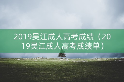 2019吴江成人高考成绩(2019吴江成人高考成绩单) 2019吴江成人高考成绩(2019吴江成人高考成绩单)