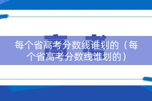 每个省高考分数线谁划的(每个省高考分数线谁划的) 每个省高考分数线谁划的(每个省高考分数线谁划的)