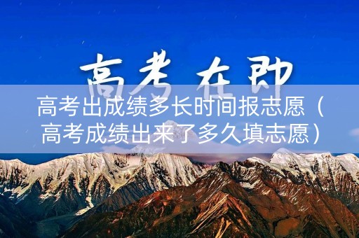 高考出成绩多长时间报志愿(高考成绩出来了多久填志愿) 高考出成绩多长时间报志愿(高考成绩出来了多久填志愿)