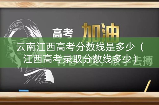 云南江西高考分数线是多少（江西高考录取分数线多少）
