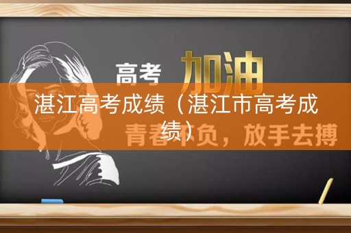 湛江高考成绩(湛江市高考成绩) 湛江高考成绩(湛江市高考成绩)