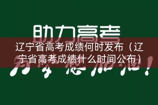 辽宁省高考成绩何时发布(辽宁省高考成绩什么时间公布) 辽宁省高考成绩何时发布(辽宁省高考成绩什么时间公布)