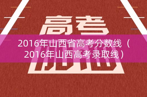 2016年山西省高考分数线(2016年山西高考录取线) 2016年山西省高考分数线(2016年山西高考录取线)