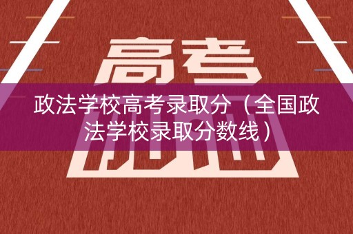 政法学校高考录取分(全国政法学校录取分数线) 政法学校高考录取分(全国政法学校录取分数线)