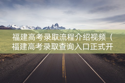 福建高考录取流程介绍视频(福建高考录取查询入口正式开放) 福建高考录取流程介绍视频(福建高考录取查询入口正式开放)