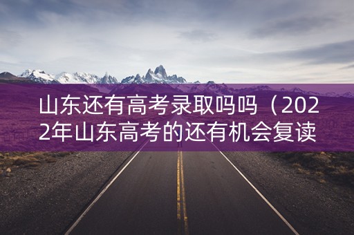 山东还有高考录取吗吗(2022年山东高考的还有机会复读吗) 山东还有高考录取吗吗(2022年山东高考的还有机会复读吗)