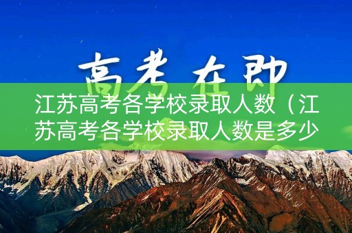 江苏高考各学校录取人数(江苏高考各学校录取人数是多少) 江苏高考各学校录取人数(江苏高考各学校录取人数是多少)