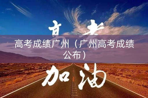 高考成绩广州(广州高考成绩公布) 高考成绩广州(广州高考成绩公布)