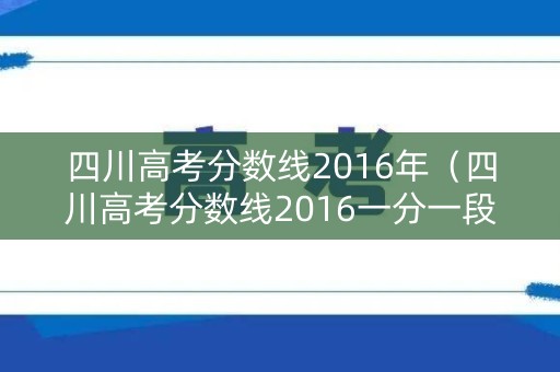 四川高考分数线2016年(四川高考分数线2016一分一段) 四川高考分数线2016年(四川高考分数线2016一分一段)