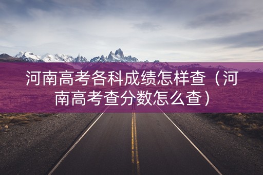 河南高考各科成绩怎样查(河南高考查分数怎么查) 河南高考各科成绩怎样查(河南高考查分数怎么查)