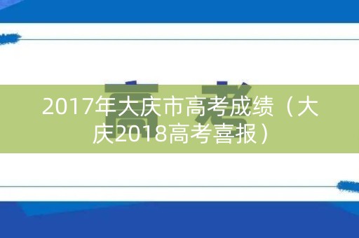 2017年大庆市高考成绩（大庆2018高考喜报）