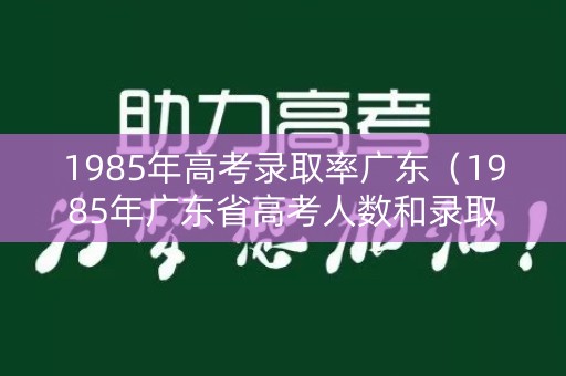 1985年高考录取率广东(1985年广东省高考人数和录取人数) 1985年高考录取率广东(1985年广东省高考人数和录取人数)