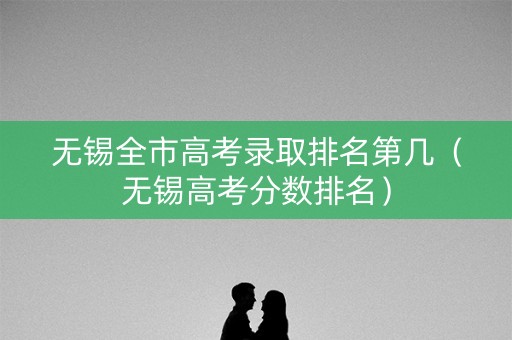 无锡全市高考录取排名第几（无锡高考分数排名）