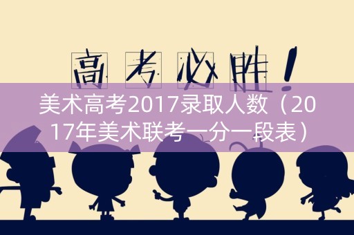 美术高考2017录取人数（2017年美术联考一分一段表）