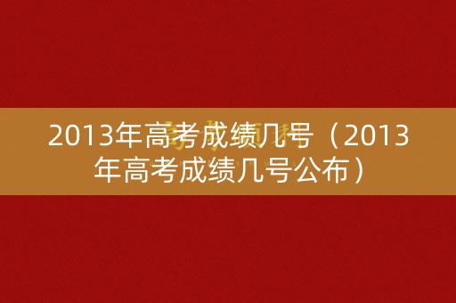 2013年高考成绩几号（2013年高考成绩几号公布）