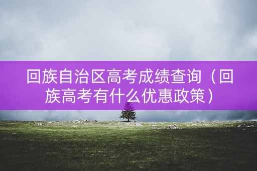 回族自治区高考成绩查询(回族高考有什么优惠政策) 回族自治区高考成绩查询(回族高考有什么优惠政策)