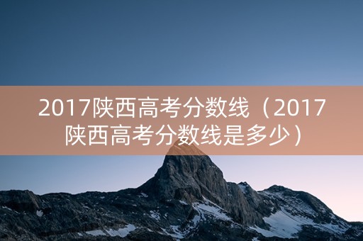2017陕西高考分数线（2017陕西高考分数线是多少）