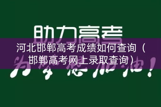 河北邯郸高考成绩如何查询(邯郸高考网上录取查询) 河北邯郸高考成绩如何查询(邯郸高考网上录取查询)