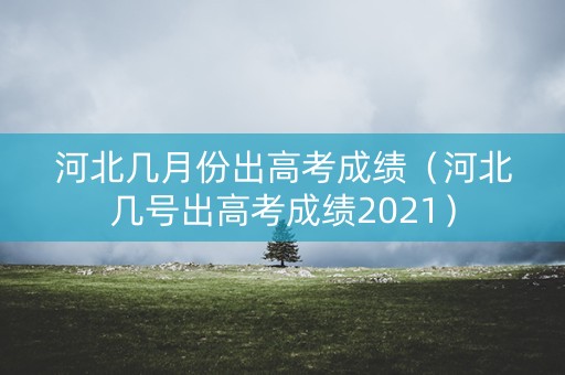 河北几月份出高考成绩(河北几号出高考成绩2021) 河北几月份出高考成绩(河北几号出高考成绩2021)
