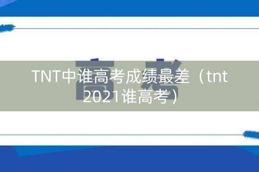 TNT中谁高考成绩最差(tnt2021谁高考) TNT中谁高考成绩最差(tnt2021谁高考)