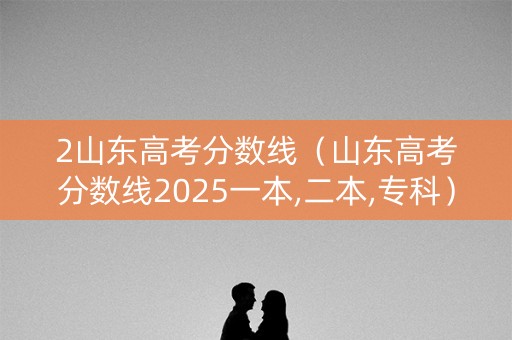 2山东高考分数线（山东高考分数线2025一本,二本,专科）