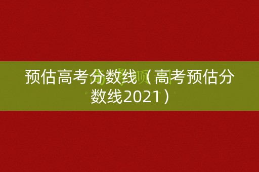 预估高考分数线（高考预估分数线2021）