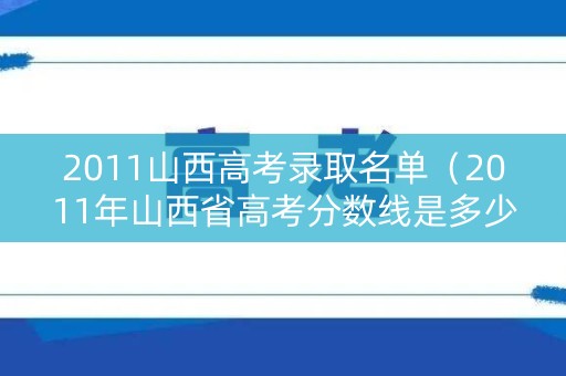 2011山西高考录取名单(2011年山西省高考分数线是多少) 2011山西高考录取名单(2011年山西省高考分数线是多少)