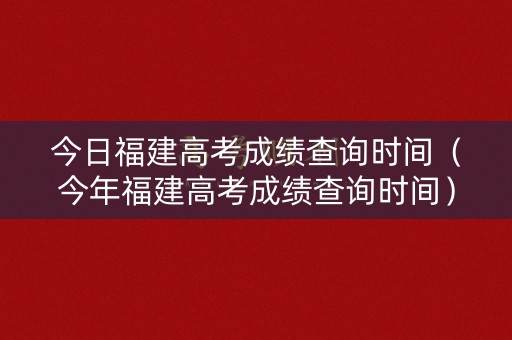 今日福建高考成绩查询时间(今年福建高考成绩查询时间) 今日福建高考成绩查询时间(今年福建高考成绩查询时间)
