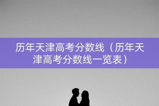 历年天津高考分数线（历年天津高考分数线一览表）