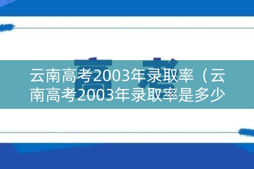 云南高考2003年录取率(云南高考2003年录取率是多少) 云南高考2003年录取率(云南高考2003年录取率是多少)