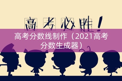 高考分数线制作（2021高考分数生成器）