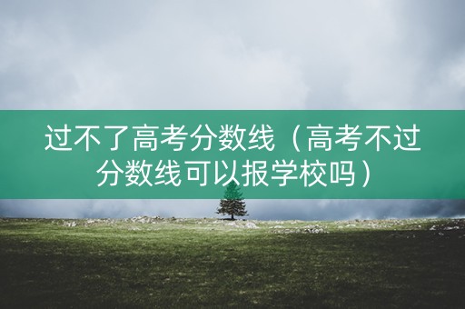 过不了高考分数线(高考不过分数线可以报学校吗) 过不了高考分数线(高考不过分数线可以报学校吗)