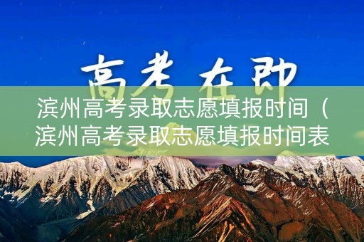 滨州高考录取志愿填报时间（滨州高考录取志愿填报时间表）