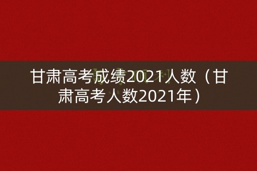 甘肃高考成绩2021人数（甘肃高考人数2021年）
