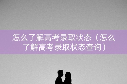 怎么了解高考录取状态（怎么了解高考录取状态查询）