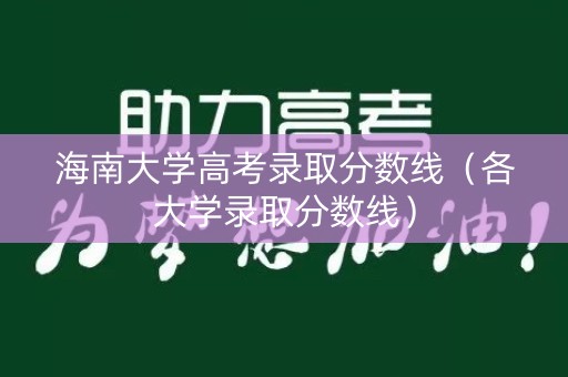海南大学高考录取分数线(各大学录取分数线) 海南大学高考录取分数线(各大学录取分数线)