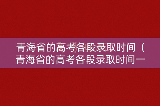 青海省的高考各段录取时间（青海省的高考各段录取时间一样吗）