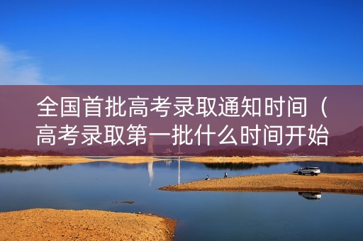 全国首批高考录取通知时间（高考录取第一批什么时间开始）