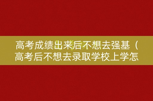 高考成绩出来后不想去强基（高考后不想去录取学校上学怎么办）