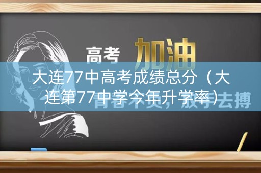 大连77中高考成绩总分（大连第77中学今年升学率）