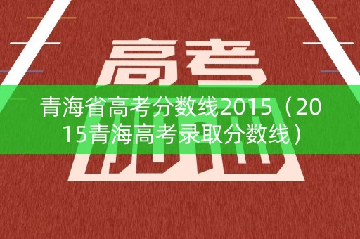 青海省高考分数线2015（2015青海高考录取分数线）