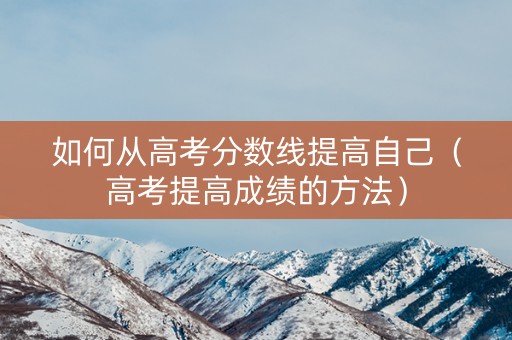 如何从高考分数线提高自己(高考提高成绩的方法) 如何从高考分数线提高自己(高考提高成绩的方法)