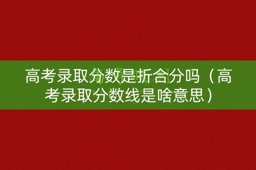 高考录取分数是折合分吗(高考录取分数线是啥意思) 高考录取分数是折合分吗(高考录取分数线是啥意思)