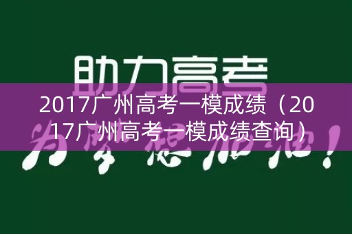 2017广州高考一模成绩(2017广州高考一模成绩查询) 2017广州高考一模成绩(2017广州高考一模成绩查询)
