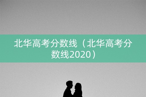 北华高考分数线（北华高考分数线2020）