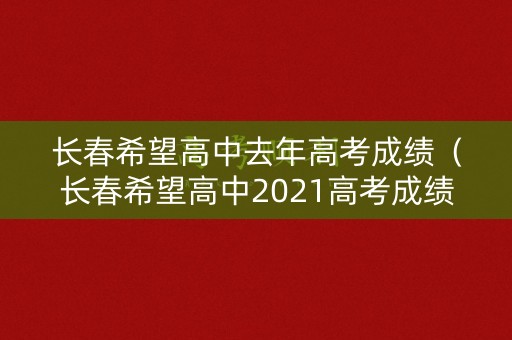 长春希望高中去年高考成绩(长春希望高中2021高考成绩) 长春希望高中去年高考成绩(长春希望高中2021高考成绩)