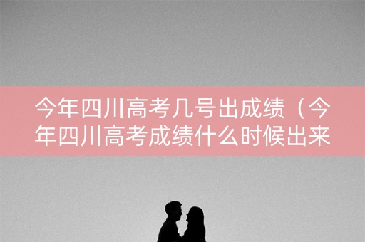 今年四川高考几号出成绩(今年四川高考成绩什么时候出来) 今年四川高考几号出成绩(今年四川高考成绩什么时候出来)