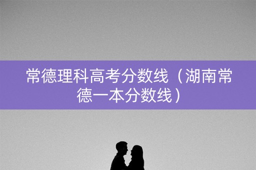 常德理科高考分数线(湖南常德一本分数线) 常德理科高考分数线(湖南常德一本分数线)