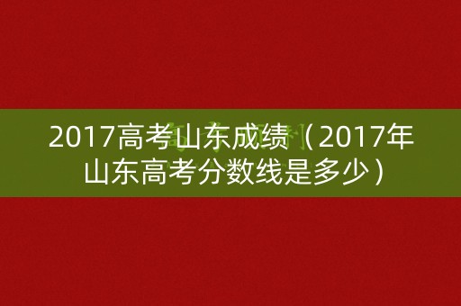 2017高考山东成绩(2017年山东高考分数线是多少) 2017高考山东成绩(2017年山东高考分数线是多少)