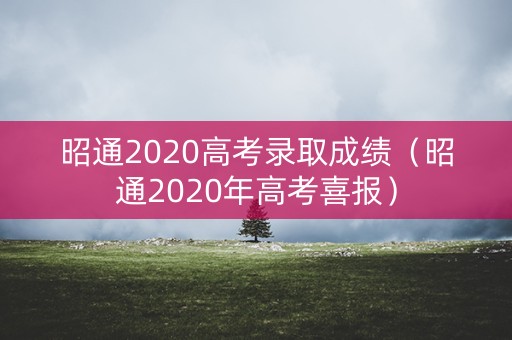 昭通2020高考录取成绩(昭通2020年高考喜报) 昭通2020高考录取成绩(昭通2020年高考喜报)